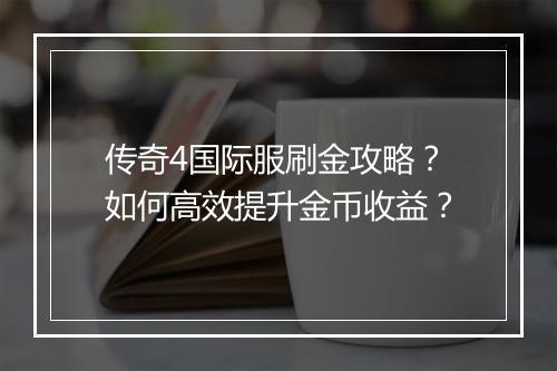 传奇4国际服刷金攻略？如何高效提升金币收益？