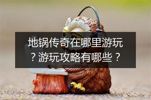地锅传奇在哪里游玩？游玩攻略有哪些？