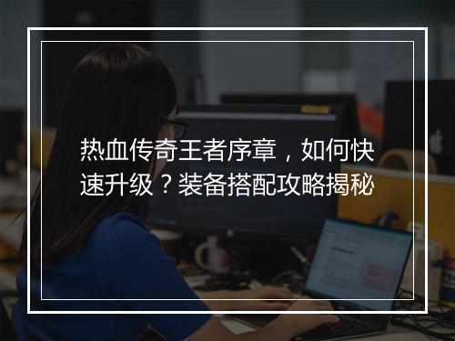 热血传奇王者序章，如何快速升级？装备搭配攻略揭秘