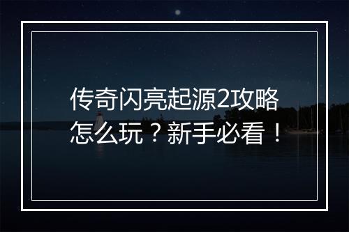 传奇闪亮起源2攻略怎么玩？新手必看！