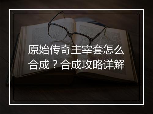 原始传奇主宰套怎么合成？合成攻略详解