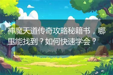 神魔天道传奇攻略秘籍书，哪里能找到？如何快速学会？