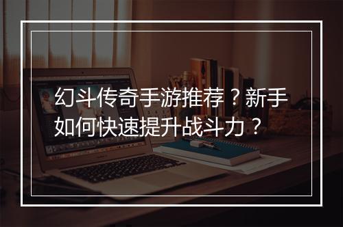 幻斗传奇手游推荐？新手如何快速提升战斗力？