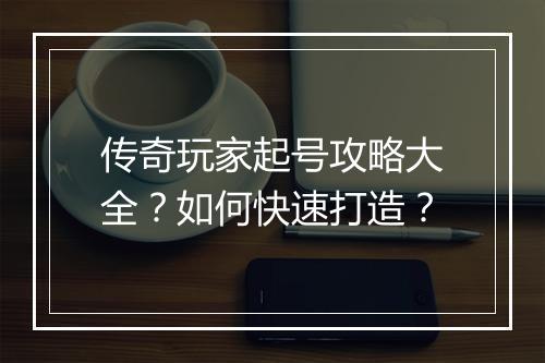 传奇玩家起号攻略大全？如何快速打造？