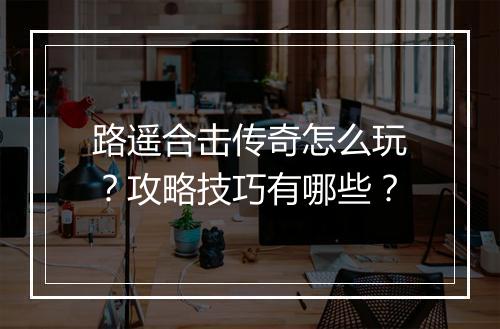 路遥合击传奇怎么玩？攻略技巧有哪些？