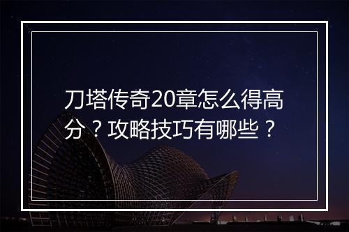 刀塔传奇20章怎么得高分？攻略技巧有哪些？