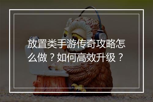 放置类手游传奇攻略怎么做？如何高效升级？