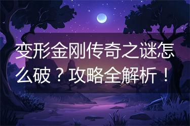 变形金刚传奇之谜怎么破？攻略全解析！