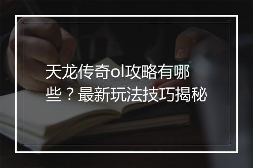 天龙传奇ol攻略有哪些？最新玩法技巧揭秘