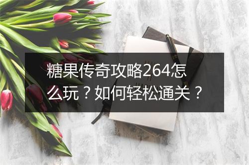 糖果传奇攻略264怎么玩？如何轻松通关？