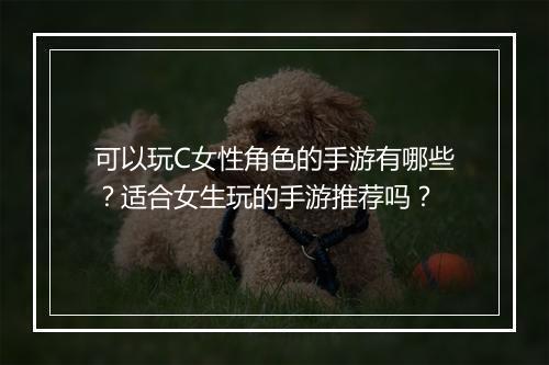 可以玩C女性角色的手游有哪些？适合女生玩的手游推荐吗？