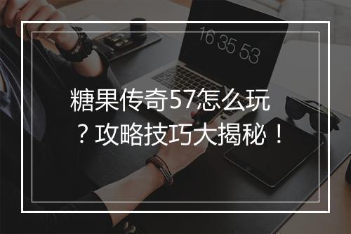 糖果传奇57怎么玩？攻略技巧大揭秘！