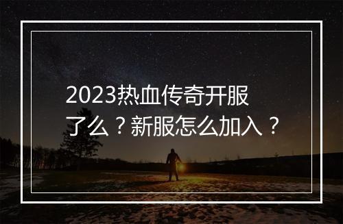 2023热血传奇开服了么？新服怎么加入？