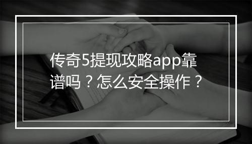 传奇5提现攻略app靠谱吗？怎么安全操作？