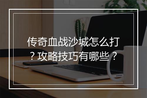 传奇血战沙城怎么打？攻略技巧有哪些？