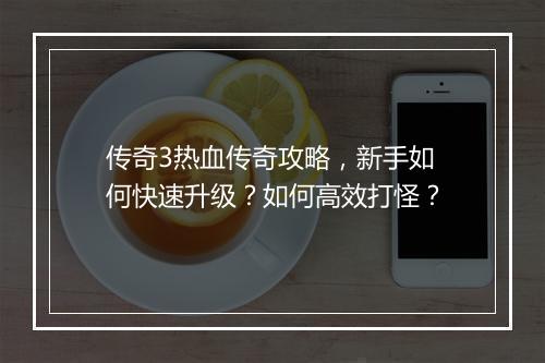 传奇3热血传奇攻略，新手如何快速升级？如何高效打怪？