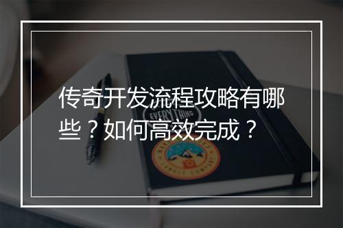 传奇开发流程攻略有哪些？如何高效完成？