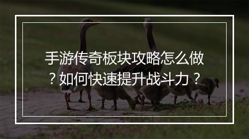 手游传奇板块攻略怎么做？如何快速提升战斗力？