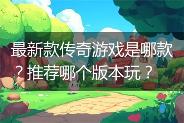 最新款传奇游戏是哪款？推荐哪个版本玩？