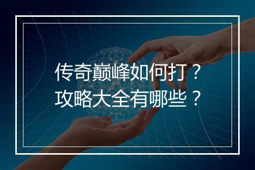 传奇巅峰如何打？攻略大全有哪些？