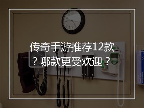 传奇手游推荐12款？哪款更受欢迎？