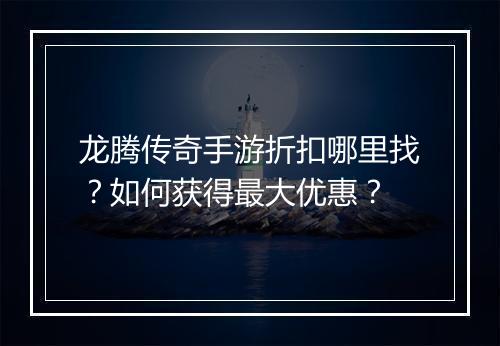 龙腾传奇手游折扣哪里找？如何获得最大优惠？