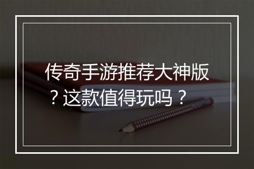 传奇手游推荐大神版？这款值得玩吗？