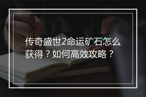 传奇盛世2命运矿石怎么获得？如何高效攻略？