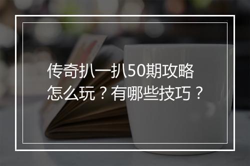 传奇扒一扒50期攻略怎么玩？有哪些技巧？
