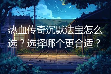 热血传奇沉默法宝怎么选？选择哪个更合适？