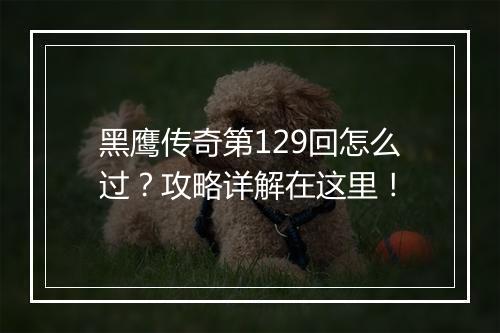 黑鹰传奇第129回怎么过？攻略详解在这里！