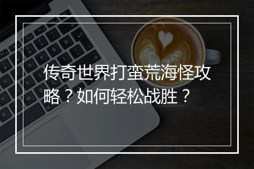 传奇世界打蛮荒海怪攻略？如何轻松战胜？
