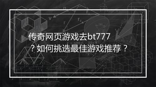 传奇网页游戏去bt777？如何挑选最佳游戏推荐？
