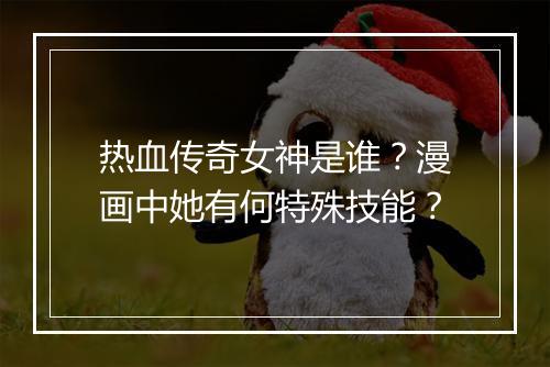 热血传奇女神是谁？漫画中她有何特殊技能？