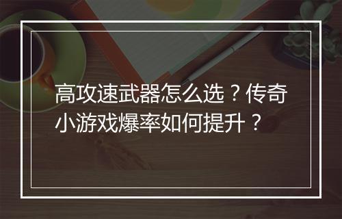高攻速武器怎么选？传奇小游戏爆率如何提升？