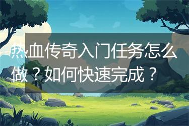 热血传奇入门任务怎么做？如何快速完成？