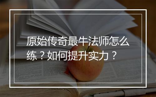 原始传奇最牛法师怎么练？如何提升实力？