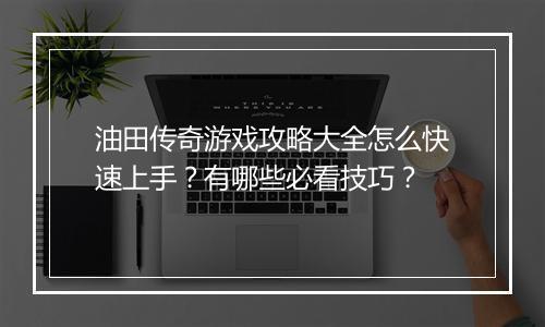 油田传奇游戏攻略大全怎么快速上手？有哪些必看技巧？