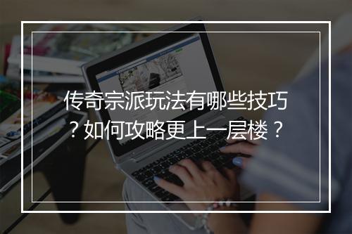 传奇宗派玩法有哪些技巧？如何攻略更上一层楼？
