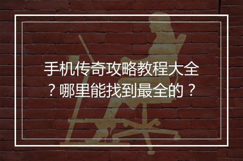手机传奇攻略教程大全？哪里能找到最全的？