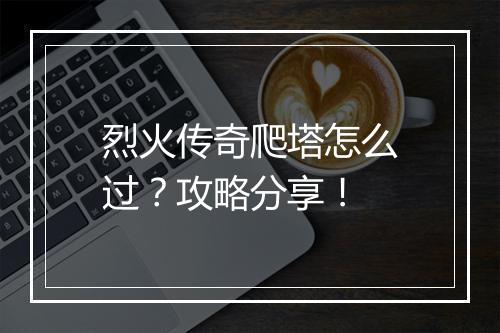 烈火传奇爬塔怎么过？攻略分享！