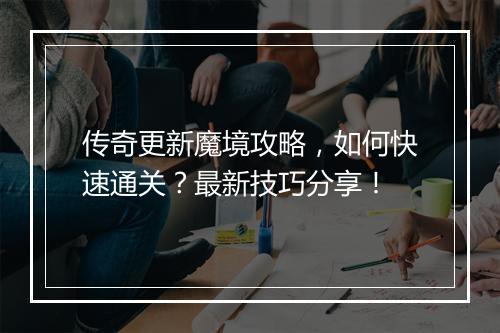 传奇更新魔境攻略，如何快速通关？最新技巧分享！