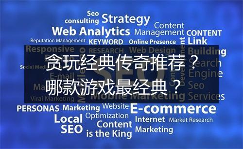 贪玩经典传奇推荐？哪款游戏最经典？