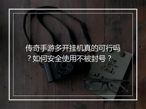 传奇手游多开挂机真的可行吗？如何安全使用不被封号？