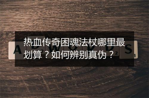 热血传奇困魂法杖哪里最划算？如何辨别真伪？