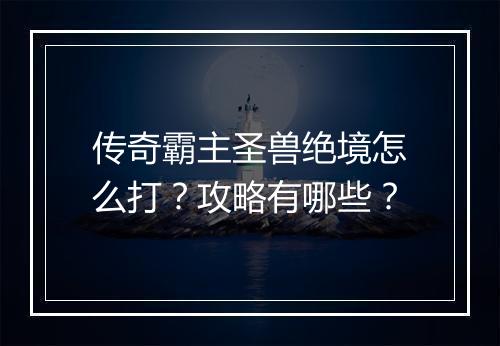 传奇霸主圣兽绝境怎么打？攻略有哪些？