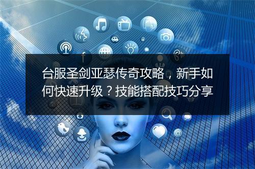 台服圣剑亚瑟传奇攻略，新手如何快速升级？技能搭配技巧分享