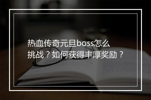 热血传奇元旦boss怎么挑战？如何获得丰厚奖励？