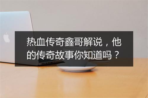 热血传奇鑫哥解说，他的传奇故事你知道吗？