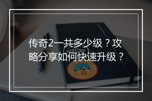 传奇2一共多少级？攻略分享如何快速升级？